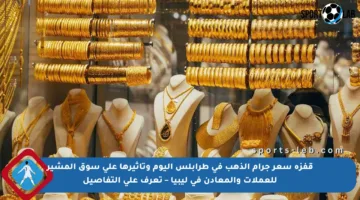 قفزة سعر جرام الذهب في طرابلس اليوم وتأثيرها على سوق المشير للعملات والمعادن في ليبيا – تعرف على التفاصيل